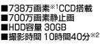 ■738万画素※１ CCD搭載■700万画素静止画■HDD容量40GB■撮影時間14時間10分※2