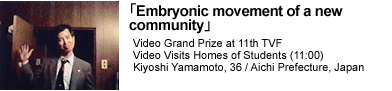 'Embryonic movement of a new community'Video Grand Prize at 11th TVF | Video Visits Homes of Students (11:00) | Kiyoshi Yamamoto, 36 / Aichi Prefecture, Japan