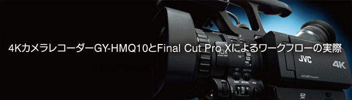 4KカメラレコーダーGY-HMQ10とFinal Cut Pro X によるワークフローの実際