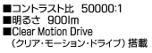 ■コントラスト比　50000：1　■明るさ　900ｌｍ　■Clear Motion Drive(クリア・モーション・ドライブ)搭載